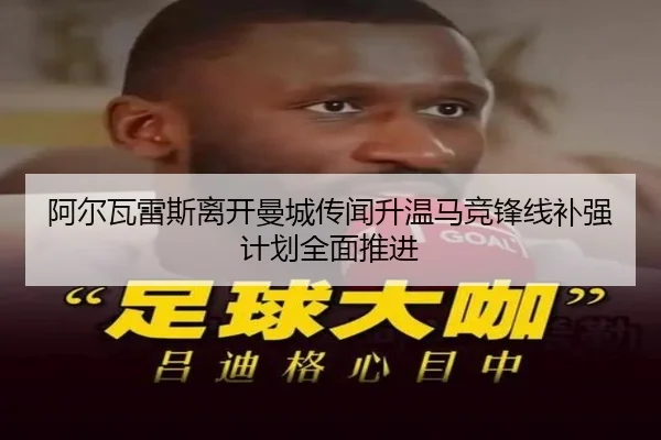 阿尔瓦雷斯离开曼城传闻升温马竞锋线补强计划全面推进