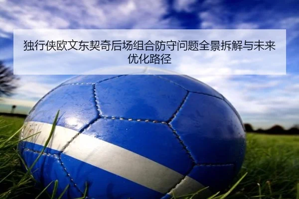 独行侠欧文东契奇后场组合防守问题全景拆解与未来优化路径