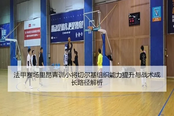 法甲赛场里昂青训小将切尔基组织能力提升与战术成长路径解析